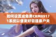 如何设置成免费CRM85171系统以便更好管理客户关系