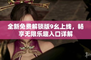 全新免费解锁版9幺上线，畅享无限乐趣入口详解