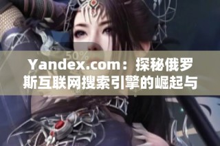 Yandex.com：探秘俄罗斯互联网搜索引擎的崛起与发展历程