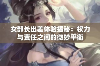 女部长出差体验揭秘：权力与责任之间的微妙平衡