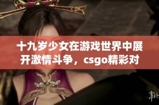 十九岁少女在游戏世界中展开激情斗争，csgo精彩对战免费观看