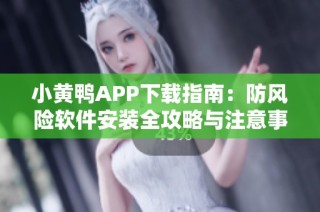 小黄鸭APP下载指南：防风险软件安装全攻略与注意事项