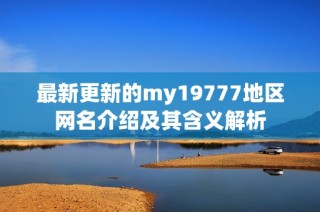 最新更新的my19777地区网名介绍及其含义解析