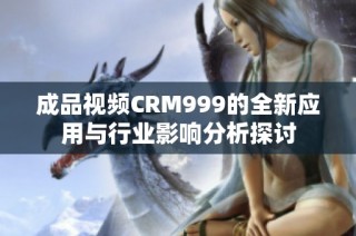 成品视频CRM999的全新应用与行业影响分析探讨