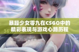 暴躁少女零九在CSGO中的精彩表现与游戏心路历程