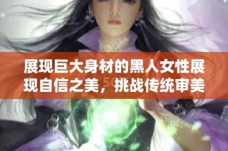 展现巨大身材的黑人女性展现自信之美，挑战传统审美观念