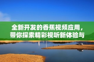 全新开发的香蕉视频应用，带你探索精彩视听新体验与无尽乐趣