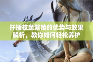 扦插枝条繁殖的优势与效果解析，教你如何轻松养护