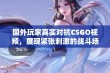 国外玩家真实对抗CSGO视频，展现紧张刺激的战斗场面