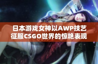 日本游戏女神以AWP技艺征服CSGO世界的惊艳表现