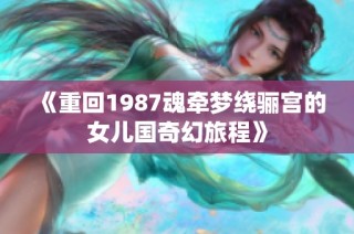 《重回1987魂牵梦绕骊宫的女儿国奇幻旅程》