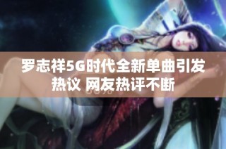 罗志祥5G时代全新单曲引发热议 网友热评不断