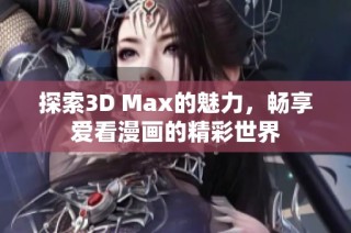 探索3D Max的魅力，畅享爱看漫画的精彩世界