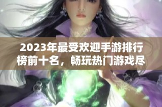 2023年最受欢迎手游排行榜前十名，畅玩热门游戏尽在掌握之中