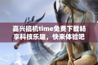 嘉兴搞机time免费下载畅享科技乐趣，快来体验吧