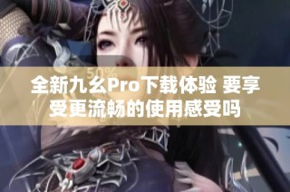 全新九幺Pro下载体验 要享受更流畅的使用感受吗