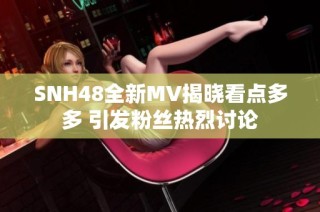 SNH48全新MV揭晓看点多多 引发粉丝热烈讨论