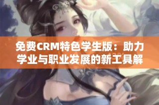 免费CRM特色学生版：助力学业与职业发展的新工具解析