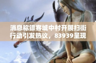 消息称镖客城中村开展扫街行动引发热议，83939呈现全新游戏体验
