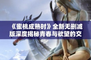 《蜜桃成熟时》全新无删减版深度揭秘青春与欲望的交织之旅