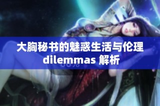 大胸秘书的魅惑生活与伦理 dilemmas 解析