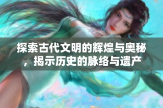 探索古代文明的辉煌与奥秘，揭示历史的脉络与遗产