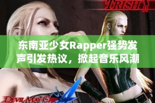 东南亚少女Rapper强势发声引发热议，掀起音乐风潮