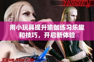用小玩具提升瑜伽练习乐趣和技巧，开启新体验