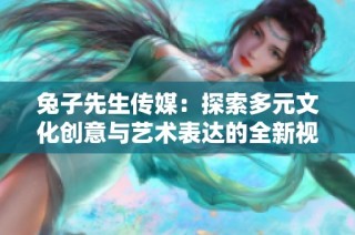 兔子先生传媒：探索多元文化创意与艺术表达的全新视角