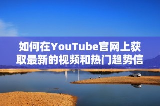 如何在YouTube官网上获取最新的视频和热门趋势信息