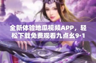 全新体验地瓜视频APP，轻松下载免费观看九点幺9·1版