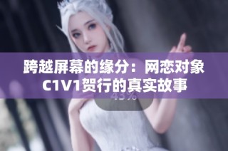 跨越屏幕的缘分：网恋对象C1V1贺行的真实故事