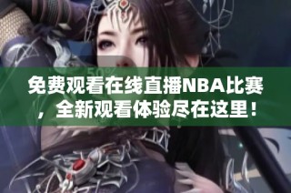 免费观看在线直播NBA比赛，全新观看体验尽在这里！