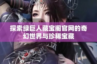 探索绿巨人藏宝阁官网的奇幻世界与珍稀宝藏