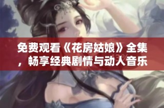 免费观看《花房姑娘》全集，畅享经典剧情与动人音乐