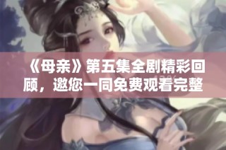 《母亲》第五集全剧精彩回顾，邀您一同免费观看完整版