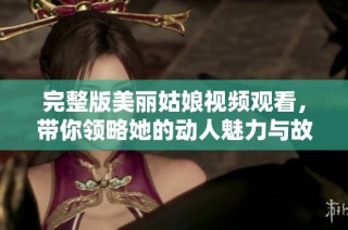 完整版美丽姑娘视频观看，带你领略她的动人魅力与故事