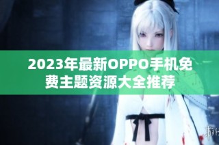 2023年最新OPPO手机免费主题资源大全推荐