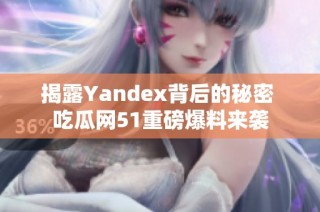 揭露Yandex背后的秘密 吃瓜网51重磅爆料来袭