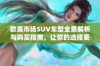 欧美市场SUV车型全景解析与购买指南，让你的选择更明智