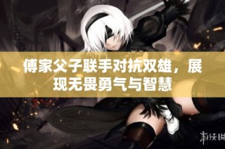 傅家父子联手对抗双雄，展现无畏勇气与智慧