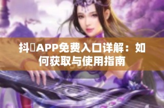 抖抈APP免费入口详解：如何获取与使用指南