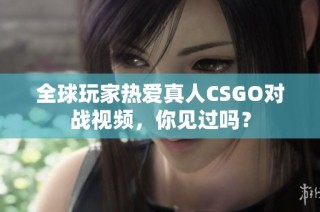 全球玩家热爱真人CSGO对战视频，你见过吗？