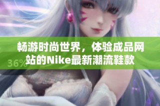 畅游时尚世界，体验成品网站的Nike最新潮流鞋款