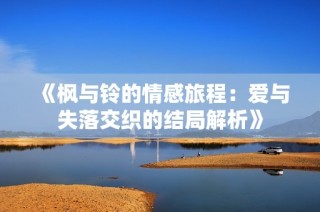 《枫与铃的情感旅程：爱与失落交织的结局解析》