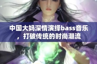 中国大妈深情演绎bass音乐，打破传统的时尚潮流