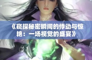 《窥探秘密瞬间的悸动与惊艳：一场视觉的盛宴》