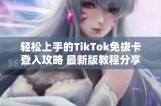 轻松上手的TikTok免拔卡登入攻略 最新版教程分享