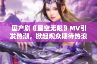 国产剧《星空无限》MV引发热潮，掀起观众期待热浪