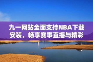 九一网站全面支持NBA下载安装，畅享赛事直播与精彩回放